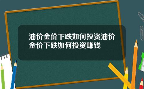 油价金价下跌如何投资油价金价下跌如何投资赚钱