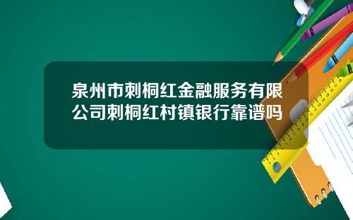 泉州市刺桐红金融服务有限公司刺桐红村镇银行靠谱吗