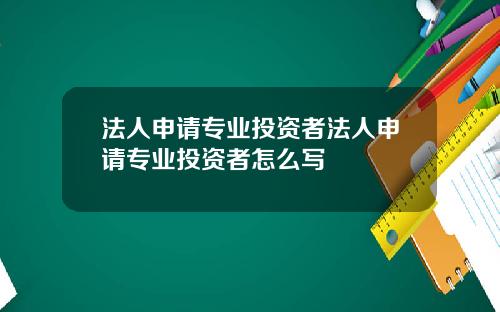 法人申请专业投资者法人申请专业投资者怎么写