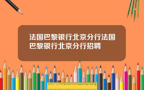 法国巴黎银行北京分行法国巴黎银行北京分行招聘