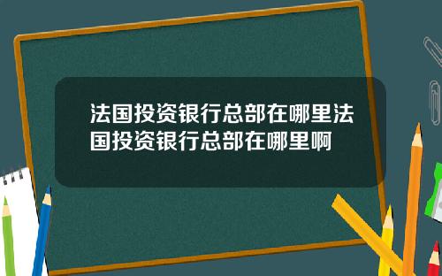法国投资银行总部在哪里法国投资银行总部在哪里啊