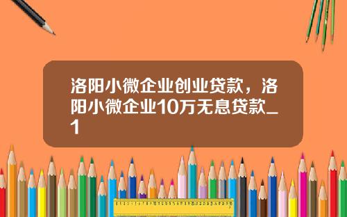 洛阳小微企业创业贷款，洛阳小微企业10万无息贷款_1