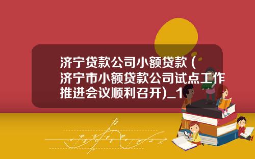 济宁贷款公司小额贷款 (济宁市小额贷款公司试点工作推进会议顺利召开)_1