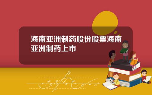 海南亚洲制药股份股票海南亚洲制药上市