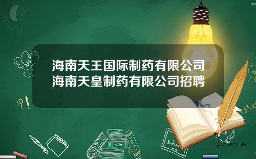 海南天王国际制药有限公司海南天皇制药有限公司招聘