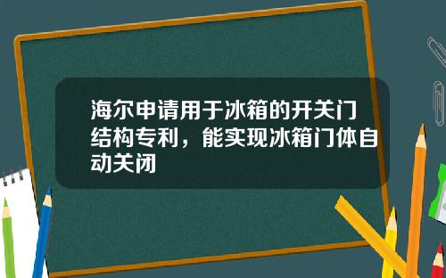 海尔申请用于冰箱的开关门结构专利，能实现冰箱门体自动关闭