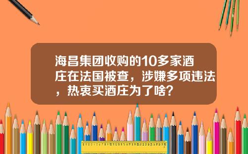 海昌集团收购的10多家酒庄在法国被查，涉嫌多项违法，热衷买酒庄为了啥？