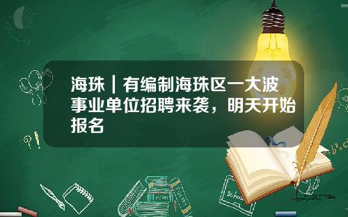 海珠｜有编制海珠区一大波事业单位招聘来袭，明天开始报名