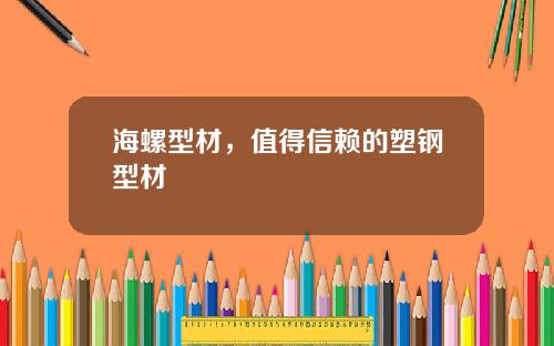 海螺型材，值得信赖的塑钢型材