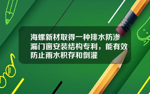 海螺新材取得一种排水防渗漏门窗安装结构专利，能有效防止雨水积存和倒灌