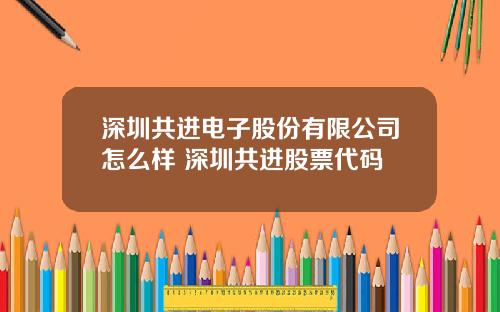 深圳共进电子股份有限公司怎么样 深圳共进股票代码