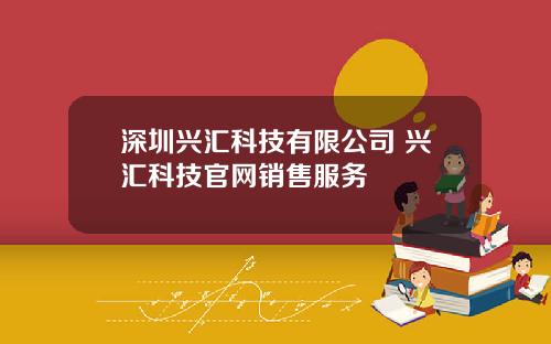 深圳兴汇科技有限公司 兴汇科技官网销售服务