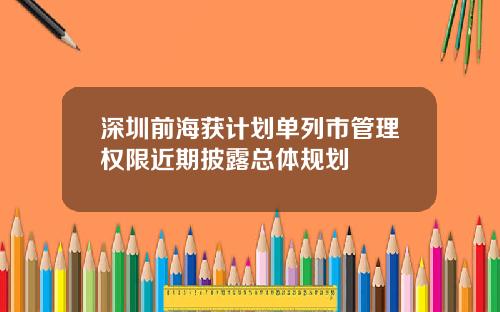 深圳前海获计划单列市管理权限近期披露总体规划