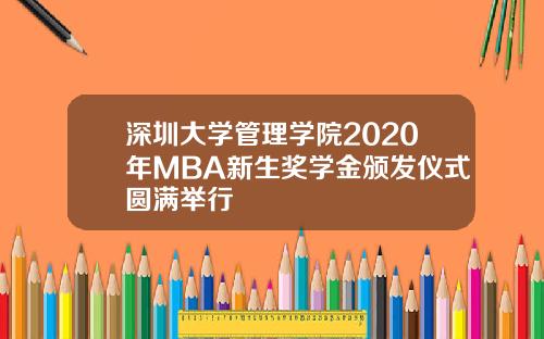 深圳大学管理学院2020年MBA新生奖学金颁发仪式圆满举行