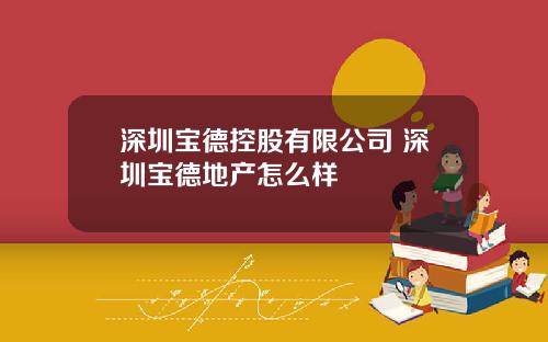 深圳宝德控股有限公司 深圳宝德地产怎么样