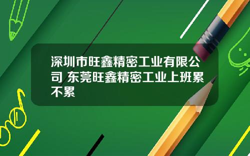 深圳市旺鑫精密工业有限公司 东莞旺鑫精密工业上班累不累