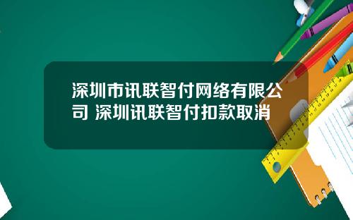深圳市讯联智付网络有限公司 深圳讯联智付扣款取消