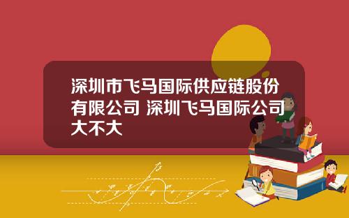 深圳市飞马国际供应链股份有限公司 深圳飞马国际公司大不大