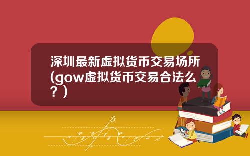 深圳最新虚拟货币交易场所(gow虚拟货币交易合法么？)