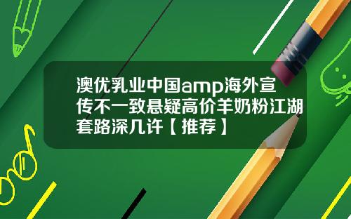 澳优乳业中国amp海外宣传不一致悬疑高价羊奶粉江湖套路深几许【推荐】