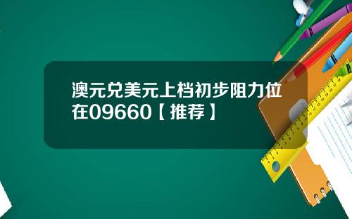 澳元兑美元上档初步阻力位在09660【推荐】
