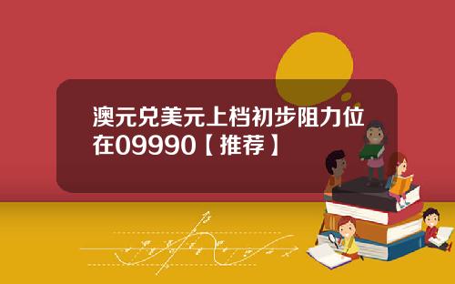 澳元兑美元上档初步阻力位在09990【推荐】
