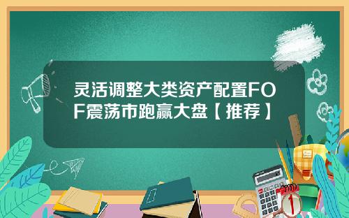 灵活调整大类资产配置FOF震荡市跑赢大盘【推荐】