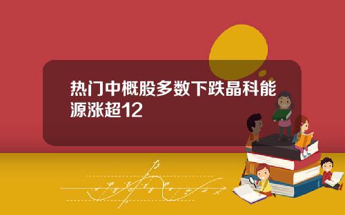 热门中概股多数下跌晶科能源涨超12