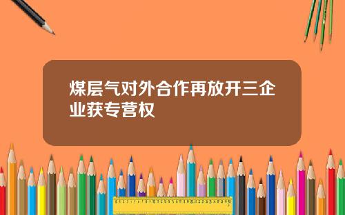 煤层气对外合作再放开三企业获专营权