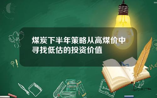 煤炭下半年策略从高煤价中寻找低估的投资价值