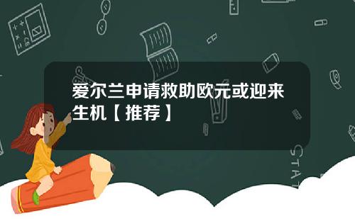 爱尔兰申请救助欧元或迎来生机【推荐】