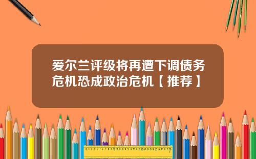 爱尔兰评级将再遭下调债务危机恐成政治危机【推荐】
