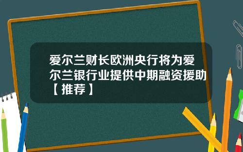 爱尔兰财长欧洲央行将为爱尔兰银行业提供中期融资援助【推荐】