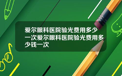 爱尔眼科医院验光费用多少一次爱尔眼科医院验光费用多少钱一次