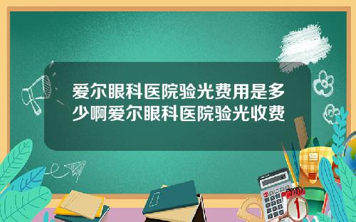 爱尔眼科医院验光费用是多少啊爱尔眼科医院验光收费