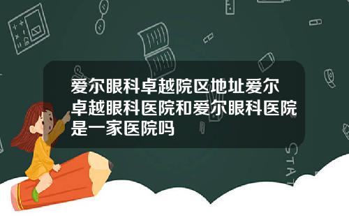 爱尔眼科卓越院区地址爱尔卓越眼科医院和爱尔眼科医院是一家医院吗