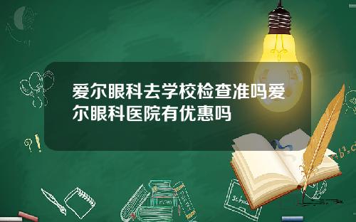 爱尔眼科去学校检查准吗爱尔眼科医院有优惠吗