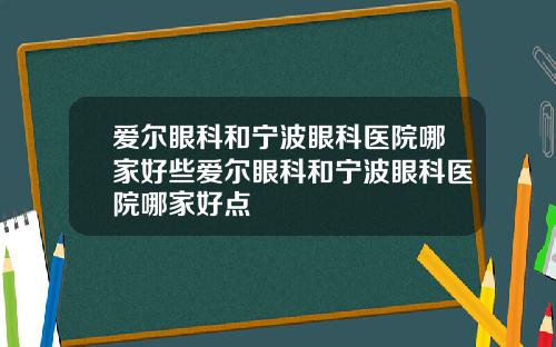 爱尔眼科和宁波眼科医院哪家好些爱尔眼科和宁波眼科医院哪家好点