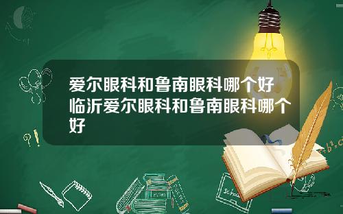 爱尔眼科和鲁南眼科哪个好临沂爱尔眼科和鲁南眼科哪个好