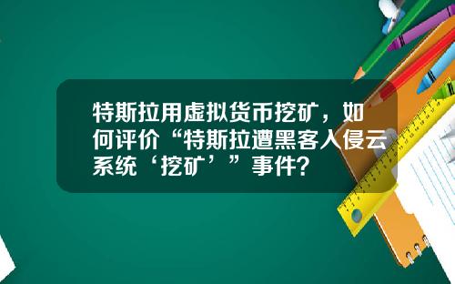 特斯拉用虚拟货币挖矿，如何评价“特斯拉遭黑客入侵云系统‘挖矿’”事件？