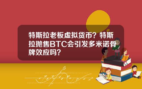 特斯拉老板虚拟货币？特斯拉抛售BTC会引发多米诺骨牌效应吗？