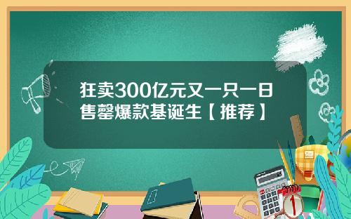 狂卖300亿元又一只一日售罄爆款基诞生【推荐】