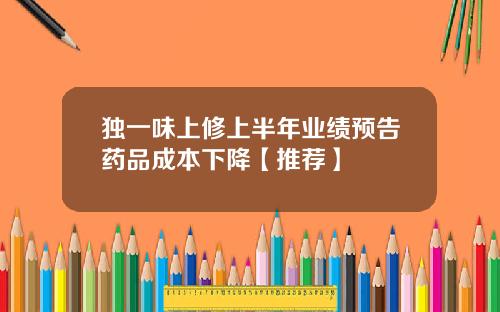 独一味上修上半年业绩预告药品成本下降【推荐】