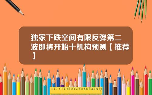 独家下跌空间有限反弹第二波即将开始十机构预测【推荐】