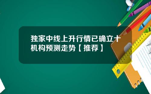 独家中线上升行情已确立十机构预测走势【推荐】