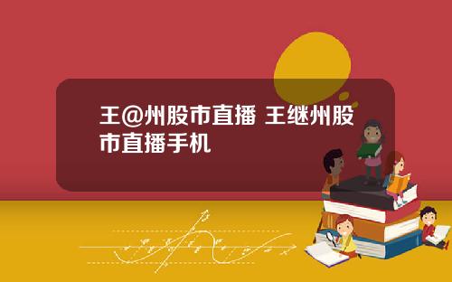 王@州股市直播 王继州股市直播手机