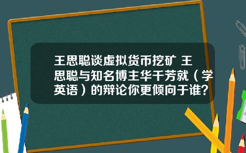 王思聪谈虚拟货币挖矿 王思聪与知名博主华千芳就（学英语）的辩论你更倾向于谁？谈谈你的看法？