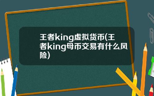 王者king虚拟货币(王者king母币交易有什么风险)