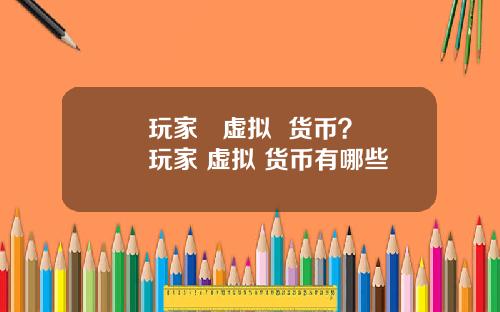 玩家   虚拟  货币？玩家 虚拟 货币有哪些