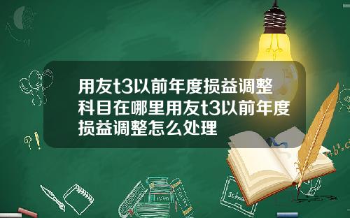 用友t3以前年度损益调整科目在哪里用友t3以前年度损益调整怎么处理